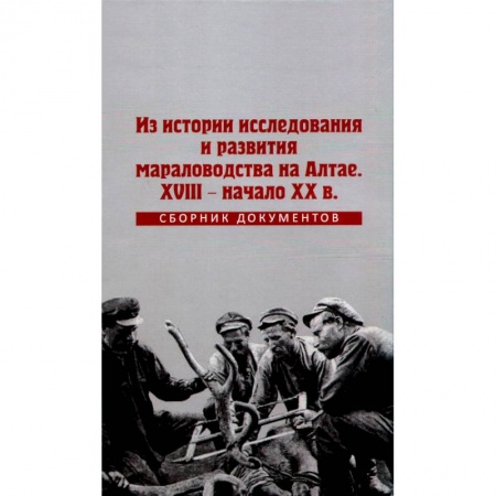 Краеведение, книга Из истории исследования и развития мараловодства на Алтае. XVIII - начало XX века. Сборник документов заказать