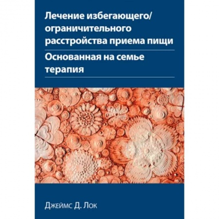 Психотерапия, книга Лечение избегающего/ограничительного расстройства приема пищи. Основанная на семье терапия заказать