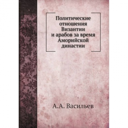 Всемирная история, книга Политические отношения Византии и арабов за время Аморийской династии. (репринтное изд.) заказать