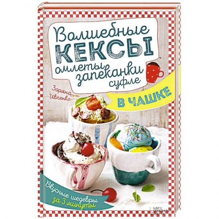 Книги, книга Волшебные кексы, омлеты, запеканки, суфле в чашке. Вкусные шедевры за 3 минуты заказать