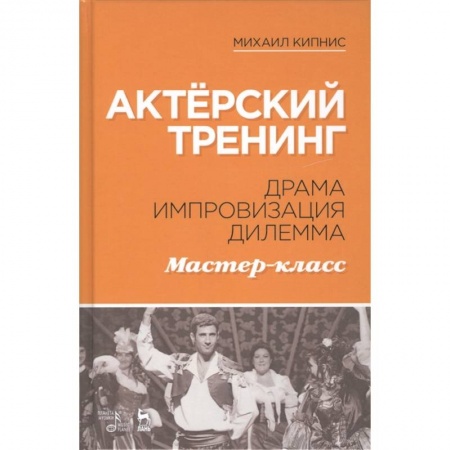 Театр. Сценическое искусство, книга Актёрский тренинг. Драма. Импровизация. Дилемма. Мастер-класс. Учебное пособие заказать