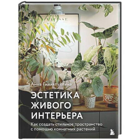 Общие работы о комнатных растениях, книга Эстетика живого интерьера. Как создать стильное пространство с помощью комнатных растений заказать