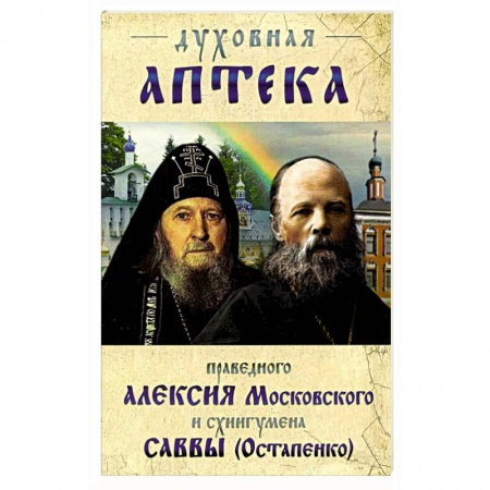Православие, книга Духовная аптека праведного Алексия Московского и схиигумена Саввы (Остапенко). Духовные советы и наставления заказать