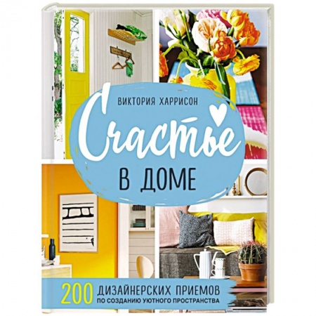Обустройство дома, квартиры, книга Счастье в доме. 200 дизайнерских приемов по созданию уютного пространства заказать
