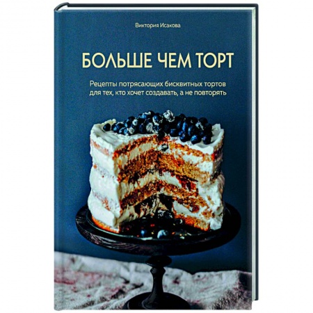 Выпечка, десерты, книга Больше чем торт. Рецепты потрясающих бисквитных тортов для тех, кто хочет создавать, а не повторять заказать