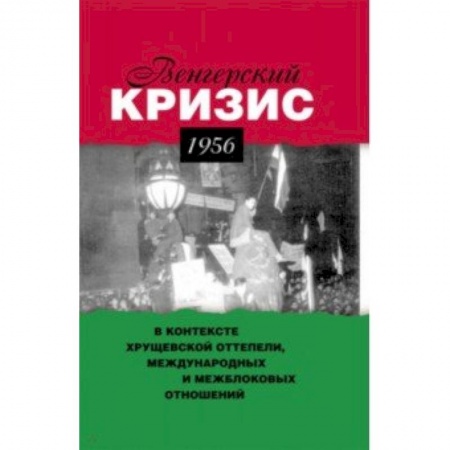 СССР в 1945 - 1985 гг., книга Венгерский кризис 1956 г. в контексте хрущевской оттепели, международных и межблоковых отношений заказать