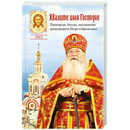 Жития русских святых, жизнеописания церковных деятелей, книга Хвалите имя Господне.Проповеди,беседы,наставления архимандрита Петра (Афанасьева) заказать