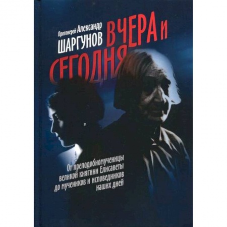 Жития русских святых, жизнеописания церковных деятелей, книга Вчера и сегодня. От преподобномученицы великой княгини Елисаветы до мучеников и исповедников наших дней заказать
