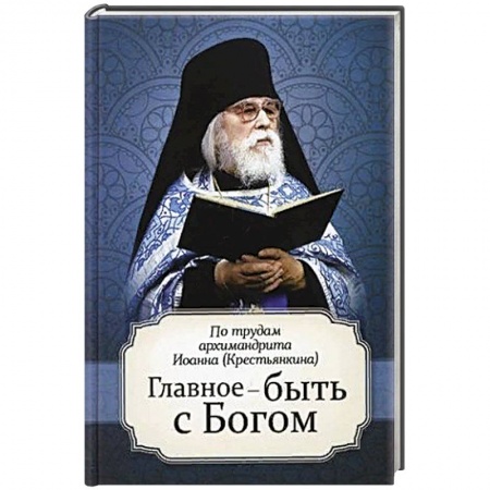 Православие в целом, книга Главное - быть с Богом. По трудам архимандрита Иоанна (Крестьянкина) заказать
