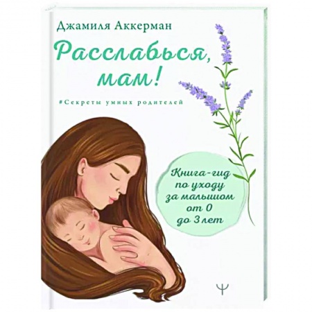 Книги для родителей, книга Расслабься, мам! Книга-гид по уходу за малышом от 0 до 3 лет заказать