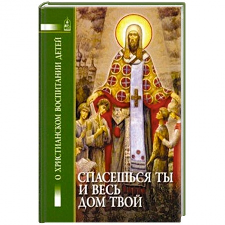 Духовная жизнь. О молитве. Монашество, книга Спасешься ты и весь дом твой. О христианском воспитании детей заказать