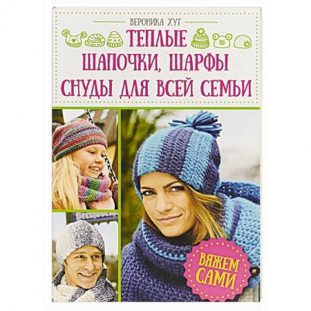 Вязание, книга Теплые шапочки, шарфы, снуды для всей семьи. Вяжем сами заказать