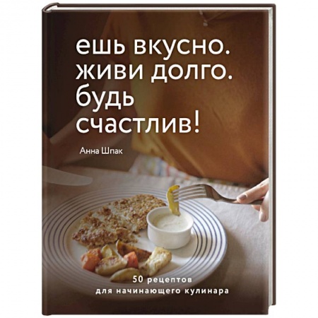 Кулинария, книга Ешь вкусно. Живи долго. Будь счастлив! 50 рецептов для начинающего кулинара заказать
