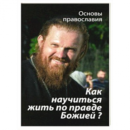 Православие в целом, книга Как научиться жить по правде Божией? заказать