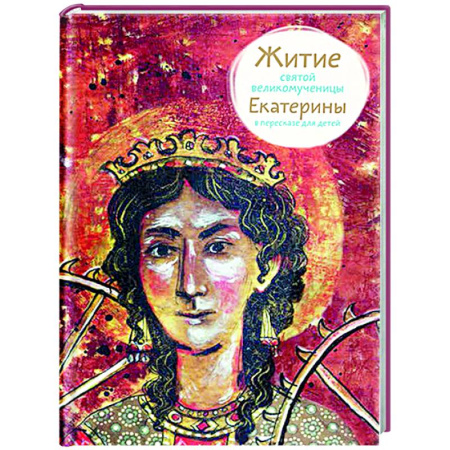 Жития русских святых, жизнеописания церковных деятелей, книга Житие святой великомученицы Екатерины в пересказе для детей заказать