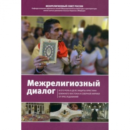 Христианство. Общие представления, книга Межрелигиозный диалог и его роль в деле защиты христиан Ближнего Востока и Северной Африки от преследований заказать