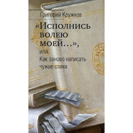 Эссе, письма, очерки, книга 'Исполнись волею моей…', или Как заново написать чужие стихи заказать