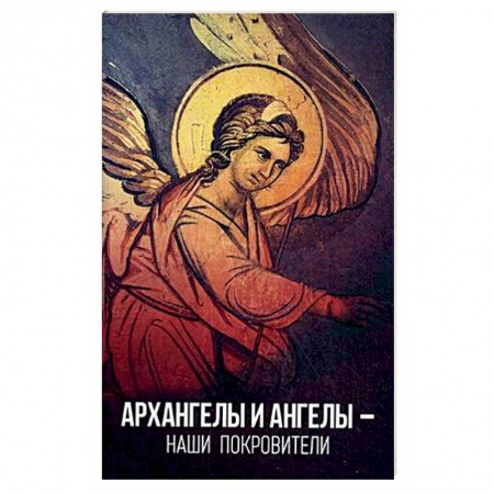 Православие в целом, книга Архангелы и ангелы — наши покровители заказать