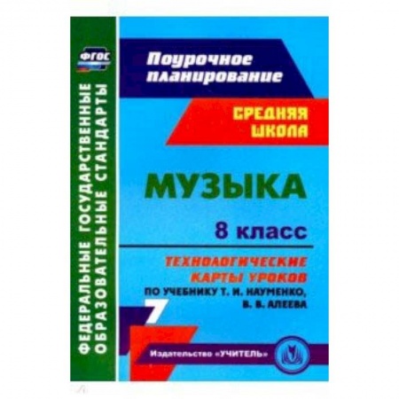 Мировая художественная культура, книга Музыка. 8 класс. Технологические карты уроков по учебнику Т.И.Науменко, В.В.Алеева заказать
