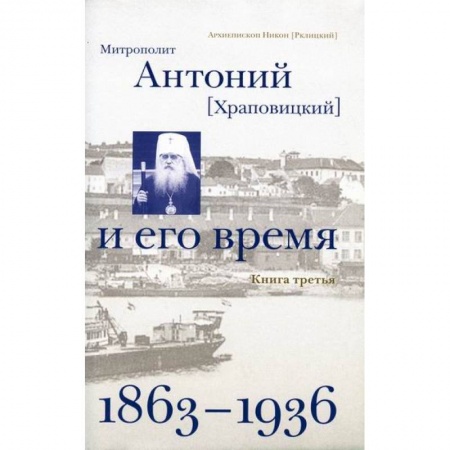 Жития русских святых, жизнеописания церковных деятелей, книга Митрополит Антоний (Храповицкий) и его время (1863-1936) заказать