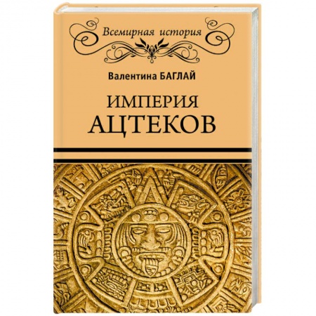 Всемирная история, книга Империя ацтеков. Таинственные ритуалы древних мексиканцев заказать