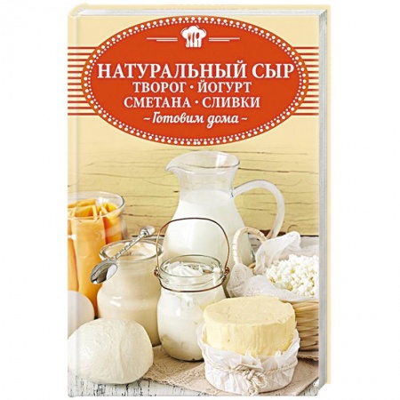 Блюда из сыра и молочных продуктов, книга Натуральный сыр, творог, йогурт, сметана, сливки. Готовим дома заказать