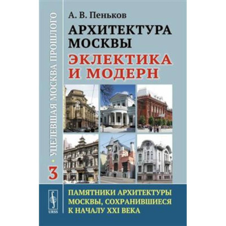 Стили и направления в архитектуре, книга Архитектура Москвы: эклектика и модерн: Уцелевшая Москва прошлого. Памятники архитектуры Москвы, сохранившиеся к началу XXI века. Книга 3 заказать