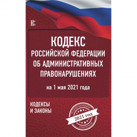 Право. Юриспруденция, книга Кодекс Российской Федерации об административных правонарушениях на 1 мая 2021 года заказать