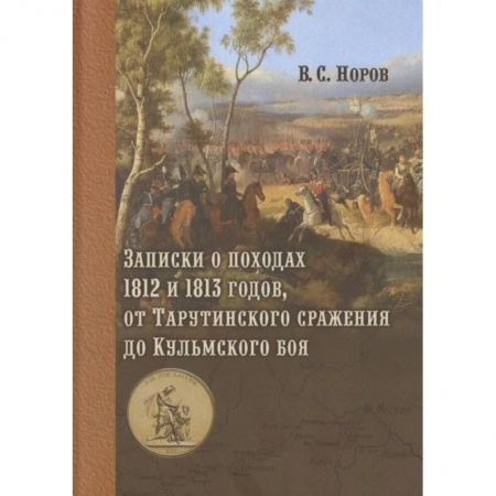 Теория и история военного искусства, книга Записки о походах 1812 и 1813 годов, от Тарутинского сражения до Кульмского боя заказать