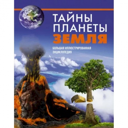Человек. Земля. Вселенная, книга Тайны планеты Земля. Большая иллюстрированная энциклопедия заказать