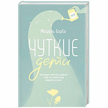 Чуткие дети. Как развить эмпатию у ребенка и как это поможет ему преуспеть в жизни