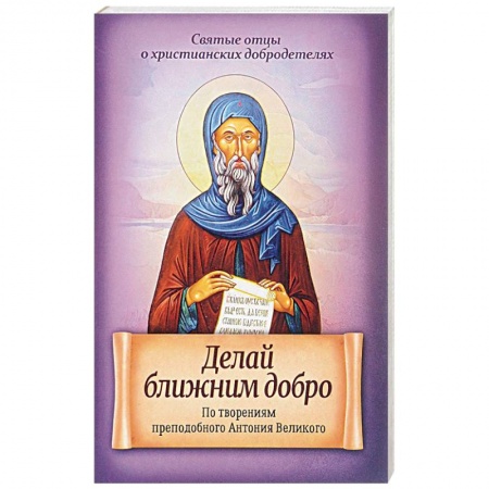Книги, книга Делай ближним добро. По творениям преподобного Антония Великого заказать