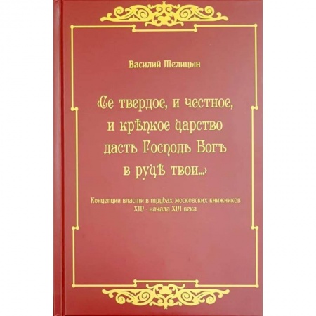 История Древней Руси. Средневековье, книга Се твердое, и честное, и крепкое царство дасть Господь Бог в руки твои…  Концепции власти в трудах московских книжников XIV - начала XVI века заказать