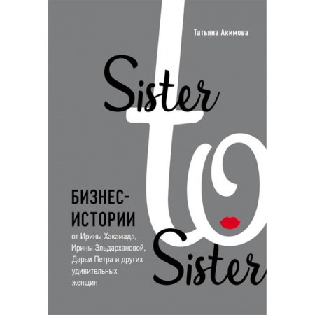 Экономика. Бизнес, книга Sister to sister. Бизнес-истории от Ирины Хакамада, Ирины Эльдархановой, Дарьи Петра и других удивительных женщин заказать