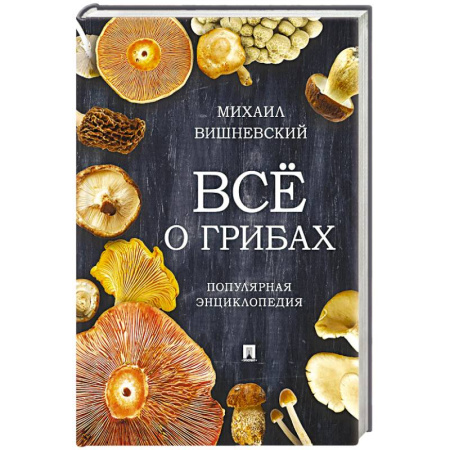 Овощные культуры. Грибы, книга Всё о грибах. Популярная энциклопедия заказать