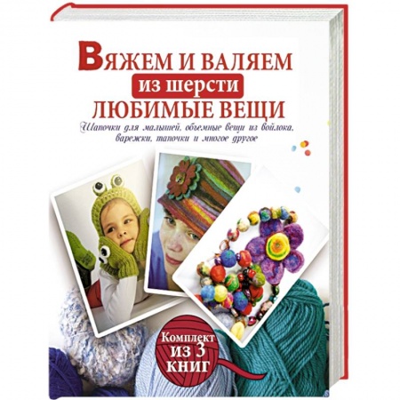 Книги, книга Вяжем и валяем из шерсти любимые вещи. Комплект из 3-х книг заказать