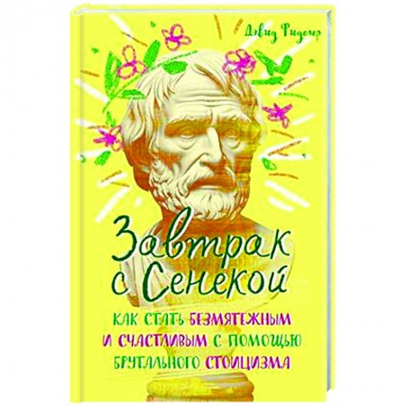 Достижение успеха в жизни, книга Завтрак с Сенекой. Как стать безмятежным и счастливым с помощью брутального стоицизма заказать