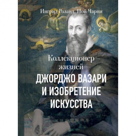Мемуары, биографии деятелей культуры, искусства, книга Коллекционер жизней. Джорджо Вазари и изобретение искусства заказать