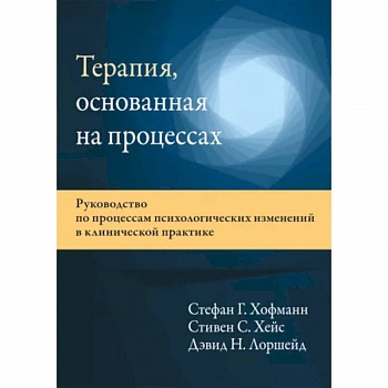 Терапия, основанная на процессах. Руководство по процессам психологических изменений в клинической практике Терапия, основанная на процессах. Руководство по процессам психологических изменений в клинической практике