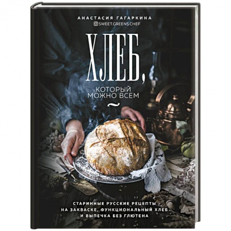 Выпечка, десерты, книга Хлеб, который можно всем: старинные русские рецепты на закваске, функциональный хлеб и выпечка без глютена заказать