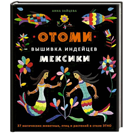 Вышивка, книга Отоми. Вышивка индейцев Мексики. 37 магических животных, птиц и растений в стиле ЭТНО заказать