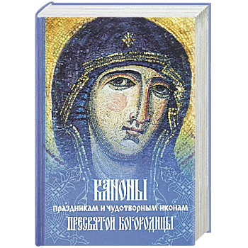 Каноны праздникам и чудотворным иконам Пресвятой Богородицы