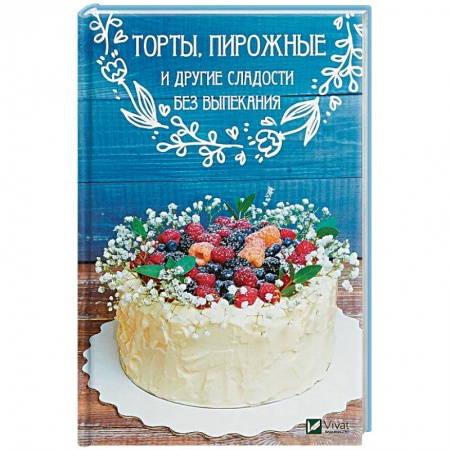 Выпечка, десерты, книга Торты, пирожные и другие сладости без выпекания заказать