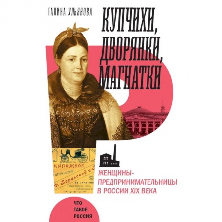 История, биография, мемуары, книга Купчихи, дворянки, магнатки: Женщины-предпринимательницы в России XIX века. заказать