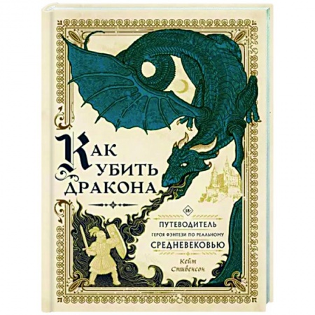 Зарубежное фэнтези, книга Как убить дракона. Путеводитель героя фэнтези по реальному Средневековью заказать