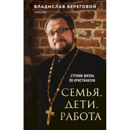 Православие в целом, книга Семья, дети, работа. Строим жизнь по-христиански заказать