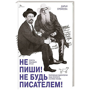 Не пиши! Не будь писателем! Творческая лаборатория Льва Толстого и Антона Чехова. Советы пишущим прозу