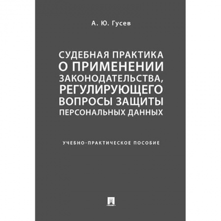 Особые виды права, книга Судебная практика о применении законодательства, регулирующего вопросы защиты персональных данных. Учебно-практическое пособие заказать