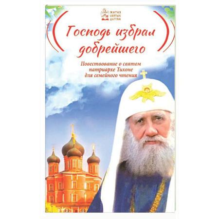 Жития русских святых, жизнеописания церковных деятелей, книга Господь избрал добрейшего: Повествование о святом патриархе Тихоне для семейного чтения заказать