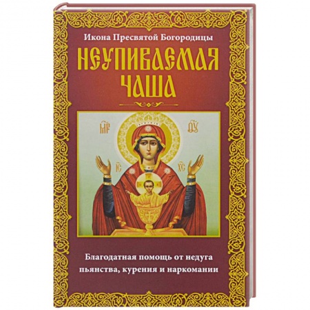 Книги, книга Неупиваемая Чаша. Икона Пресвятой Богородицы. Благодатная помощь от недуга пьянства, курения и наркомании заказать